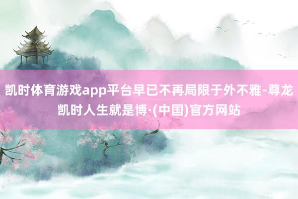 凯时体育游戏app平台早已不再局限于外不雅-尊龙凯时人生就是博·(中国)官方网站