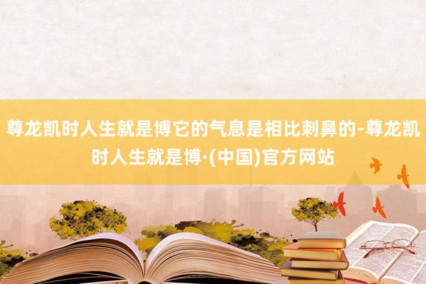 尊龙凯时人生就是博它的气息是相比刺鼻的-尊龙凯时人生就是博·(中国)官方网站
