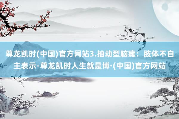 尊龙凯时(中国)官方网站3.抽动型脑瘫：肢体不自主表示-尊龙凯时人生就是博·(中国)官方网站