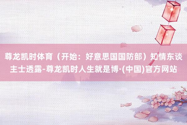 尊龙凯时体育（开始：好意思国国防部）　　知情东谈主士透露-尊龙凯时人生就是博·(中国)官方网站
