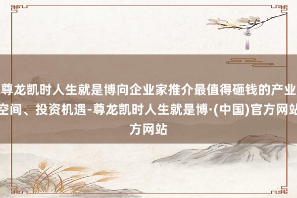 尊龙凯时人生就是博向企业家推介最值得砸钱的产业空间、投资机遇-尊龙凯时人生就是博·(中国)官方网站