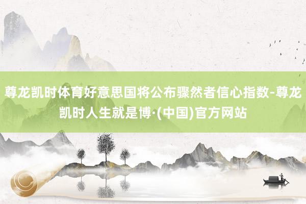 尊龙凯时体育好意思国将公布骤然者信心指数-尊龙凯时人生就是博·(中国)官方网站