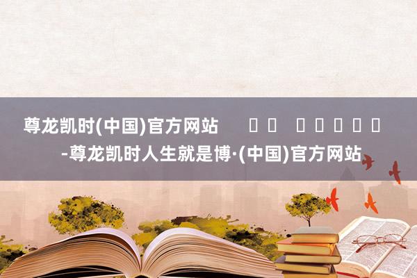 尊龙凯时(中国)官方网站      		  					  -尊龙凯时人生就是博·(中国)官方网站