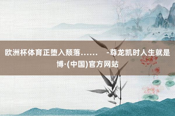 欧洲杯体育正堕入颓落……    -尊龙凯时人生就是博·(中国)官方网站