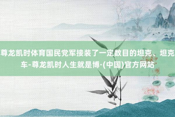 尊龙凯时体育国民党军接装了一定数目的坦克、坦克车-尊龙凯时人生就是博·(中国)官方网站