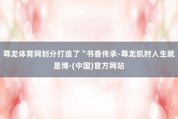 尊龙体育网划分打造了“书香传承-尊龙凯时人生就是博·(中国)官方网站