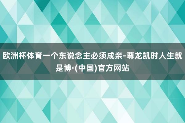 欧洲杯体育一个东说念主必须成亲-尊龙凯时人生就是博·(中国)官方网站