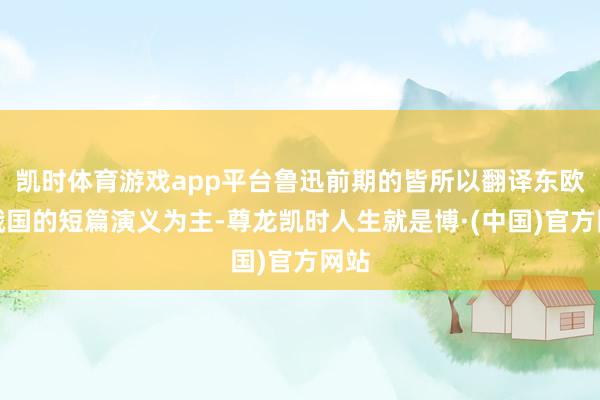 凯时体育游戏app平台鲁迅前期的皆所以翻译东欧和俄国的短篇演义为主-尊龙凯时人生就是博·(中国)官方网站