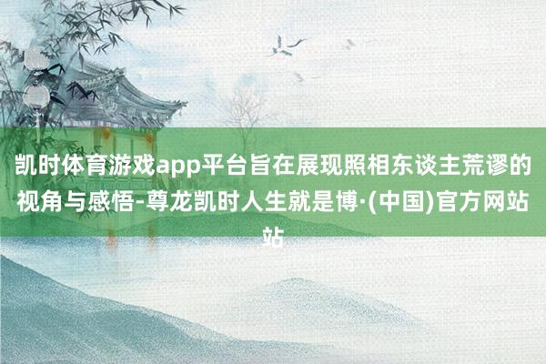 凯时体育游戏app平台旨在展现照相东谈主荒谬的视角与感悟-尊龙凯时人生就是博·(中国)官方网站