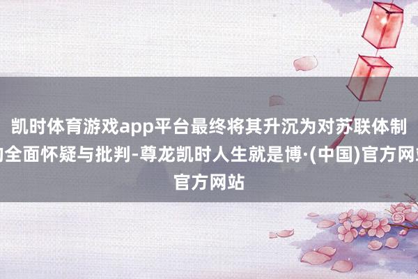 凯时体育游戏app平台最终将其升沉为对苏联体制的全面怀疑与批判-尊龙凯时人生就是博·(中国)官方网站