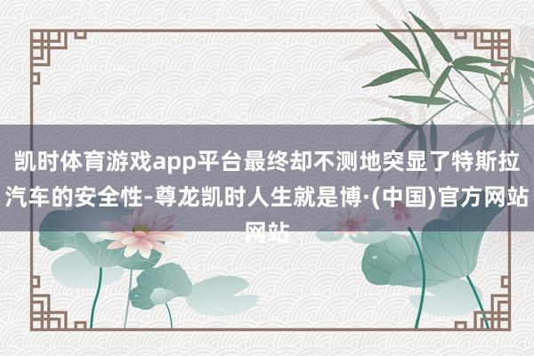 凯时体育游戏app平台最终却不测地突显了特斯拉汽车的安全性-尊龙凯时人生就是博·(中国)官方网站