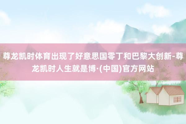 尊龙凯时体育出现了好意思国零丁和巴黎大创新-尊龙凯时人生就是博·(中国)官方网站