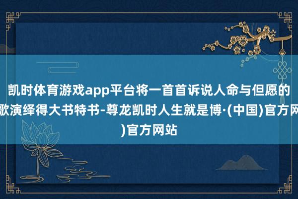凯时体育游戏app平台将一首首诉说人命与但愿的诗歌演绎得大书特书-尊龙凯时人生就是博·(中国)官方网站