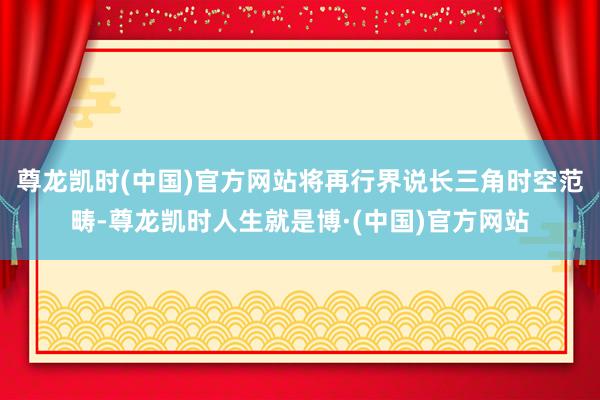 尊龙凯时(中国)官方网站将再行界说长三角时空范畴-尊龙凯时人生就是博·(中国)官方网站