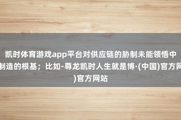 凯时体育游戏app平台对供应链的胁制未能领悟中国制造的根基；比如-尊龙凯时人生就是博·(中国)官方网站