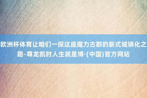 欧洲杯体育让咱们一探这座魔力古郡的新式城镇化之路-尊龙凯时人生就是博·(中国)官方网站