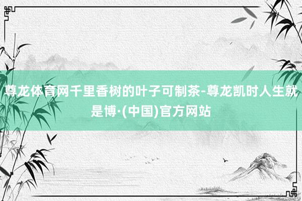 尊龙体育网千里香树的叶子可制茶-尊龙凯时人生就是博·(中国)官方网站