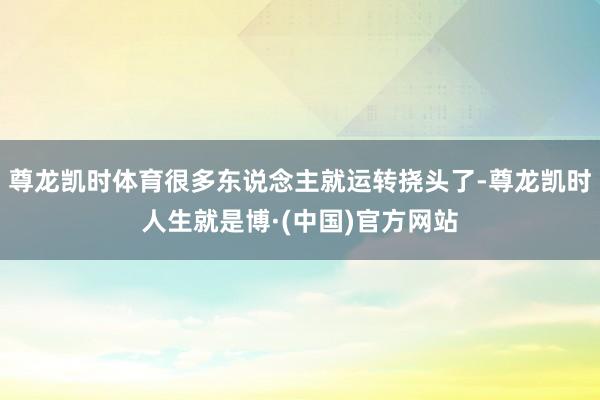 尊龙凯时体育很多东说念主就运转挠头了-尊龙凯时人生就是博·(中国)官方网站