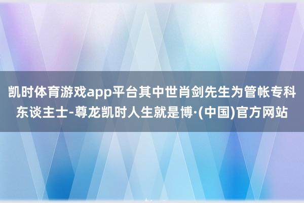 凯时体育游戏app平台其中世肖剑先生为管帐专科东谈主士-尊龙凯时人生就是博·(中国)官方网站