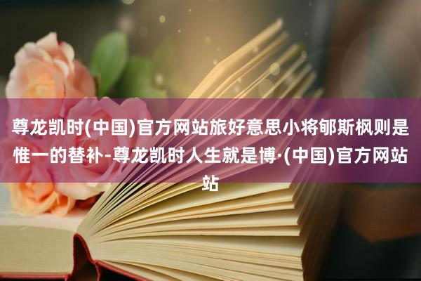 尊龙凯时(中国)官方网站旅好意思小将郇斯枫则是惟一的替补-尊龙凯时人生就是博·(中国)官方网站