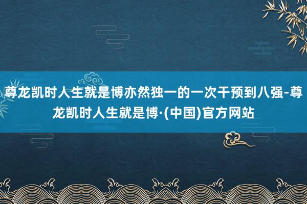 尊龙凯时人生就是博亦然独一的一次干预到八强-尊龙凯时人生就是博·(中国)官方网站